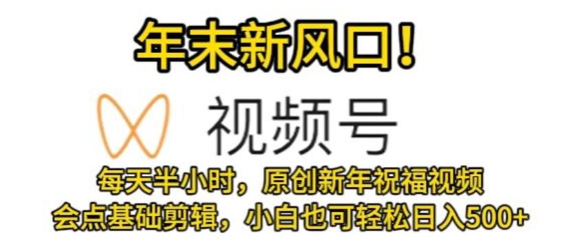 视频号年末新风口，会点基础剪辑即可上手，原创新年祝福视频，每天半小时，小白也可轻松日入500+-泡泡网赚