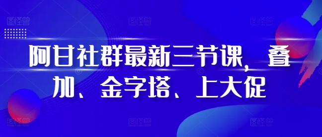 阿甘社群最新三节课，叠加、金字塔、上大促-泡泡网赚