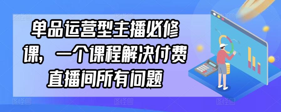 单品运营型主播必修课，一个课程解决付费直播间所有问题-泡泡网赚
