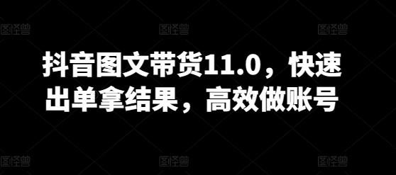 抖音图文带货11.0，快速出单拿结果，高效做账号-泡泡网赚