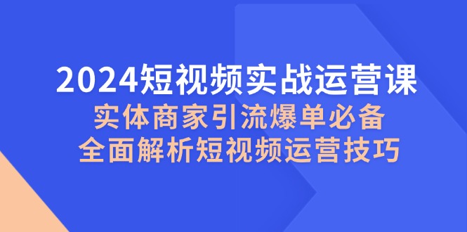2024短视频实战运营课，实体商家引流爆单必备，全面解析短视频运营技巧-泡泡网赚