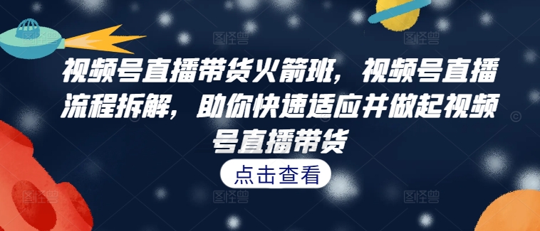 视频号直播带货火箭班，​视频号直播流程拆解，助你快速适应并做起视频号直播带货-泡泡网赚