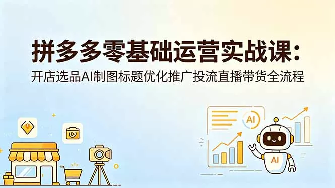 拼多多零基础运营实战课：开店选品AI制图标题优化推广投流直播带货全流程-泡泡网赚