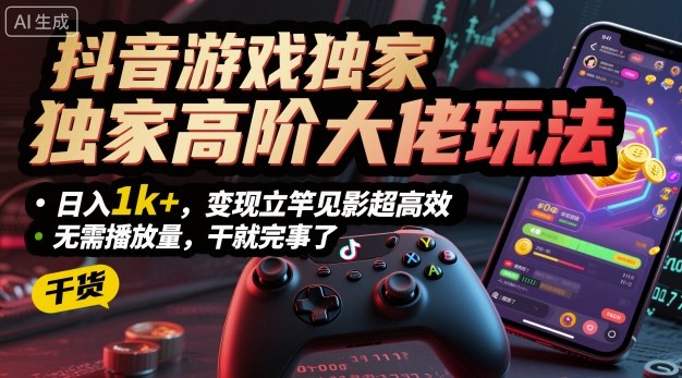 抖音游戏独家高阶大佬玩法，日入1k+，变现立竿见影超高效，无需播放量，干就完事了【揭秘】-泡泡网赚