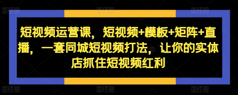 短视频运营课，短视频+模板+矩阵+直播，一套同城短视频打法，让你的实体店抓住短视频红利-泡泡网赚
