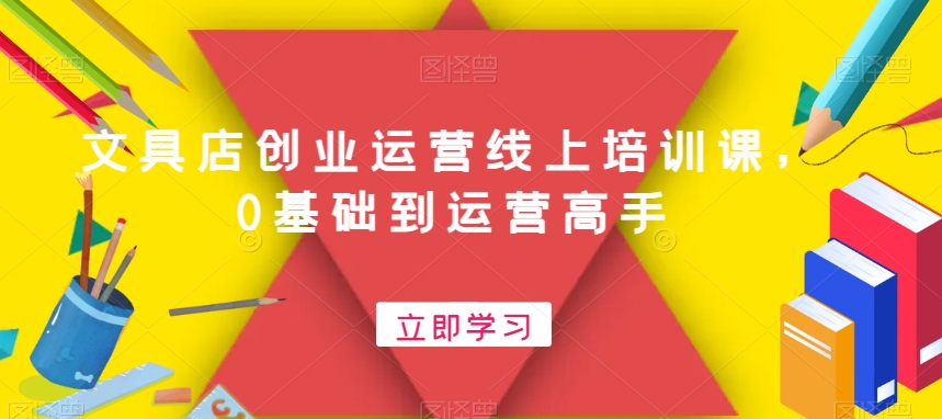 文具店创业运营线上培训课，0基础到运营高手-泡泡网赚