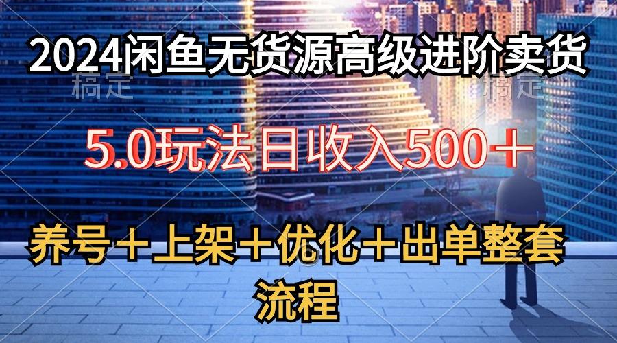 2024闲鱼无货源高级进阶卖货5.0，养号＋选品＋上架＋优化＋出单整套流程-泡泡网赚