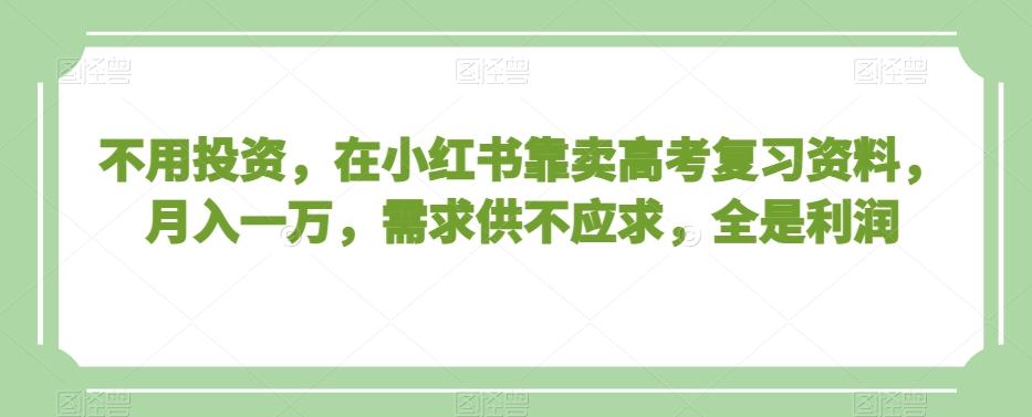 不用投资，在小红书靠卖高考复习资料，月入一万，需求供不应求，全是利润【揭秘】-泡泡网赚
