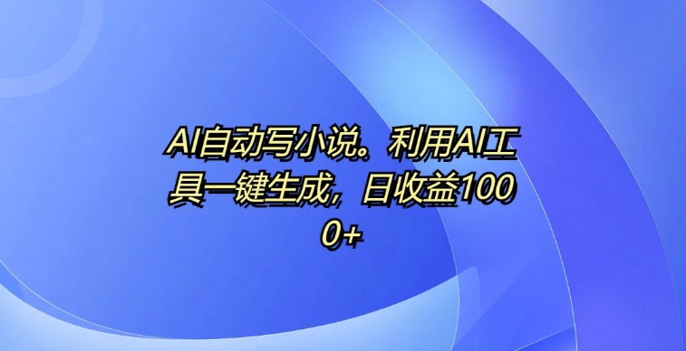 AI自动写小说，利用AI工具一键生成，日收益1k【揭秘】-泡泡网赚