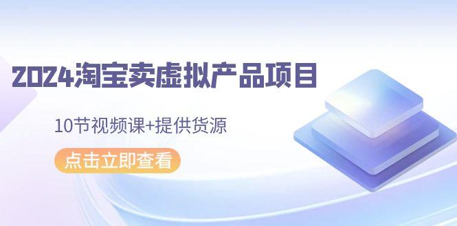 2024淘宝卖虚拟产品项目，10节视频课+提供货源-泡泡网赚
