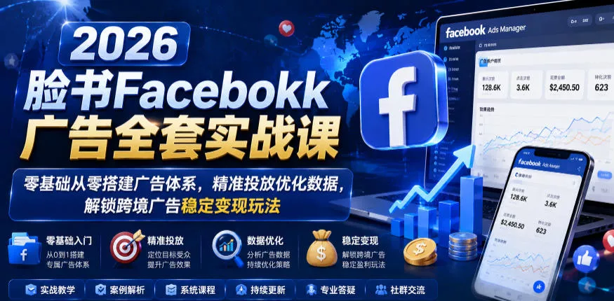 2026脸书Facebook广告全套实战课，零基础从零搭建广告体系，精准投放优化数据，解锁跨境广告稳定变现玩法-泡泡网赚