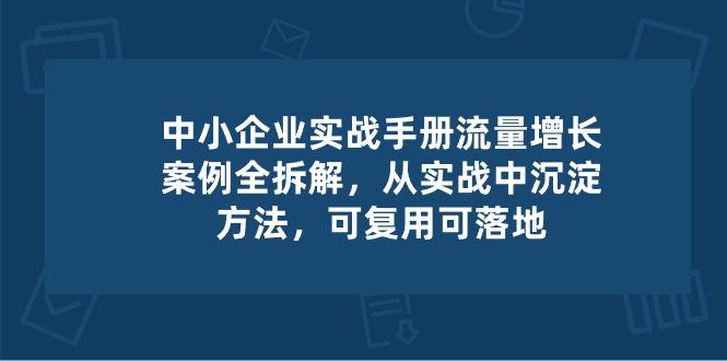 中小 企业 实操手册-流量增长案例拆解，从实操中沉淀方法，可复用可落地-泡泡网赚