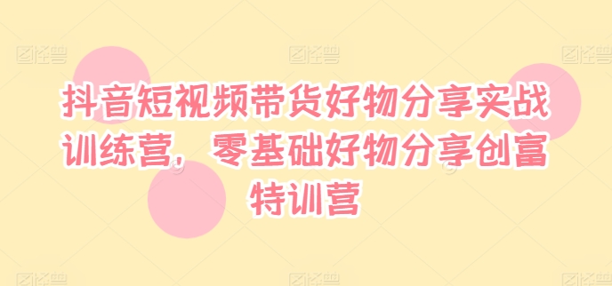 抖音短视频带货好物分享实战训练营，零基础好物分享创富特训营-泡泡网赚