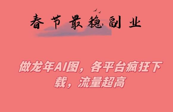 春节期间最稳副业，做龙年AI图，各平台疯狂下载，流量超高【揭秘】-泡泡网赚