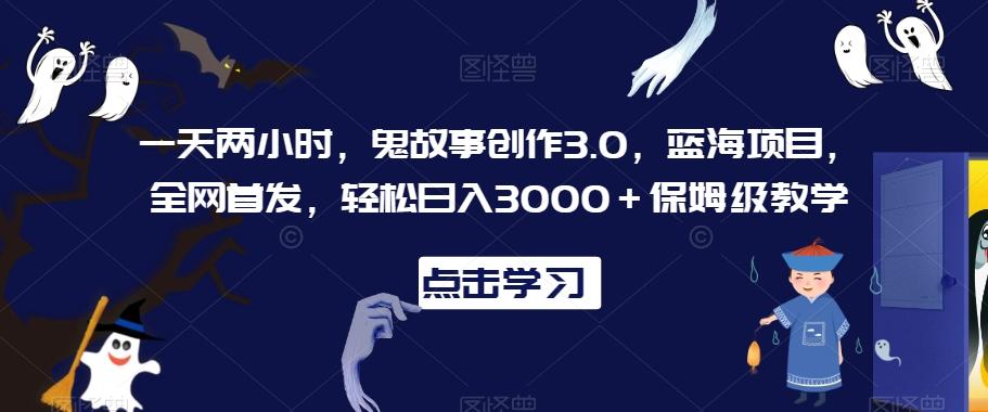 一天两小时，鬼故事创作3.0，蓝海项目，全网首发，轻松日入3000＋保姆级教学【揭秘】-泡泡网赚