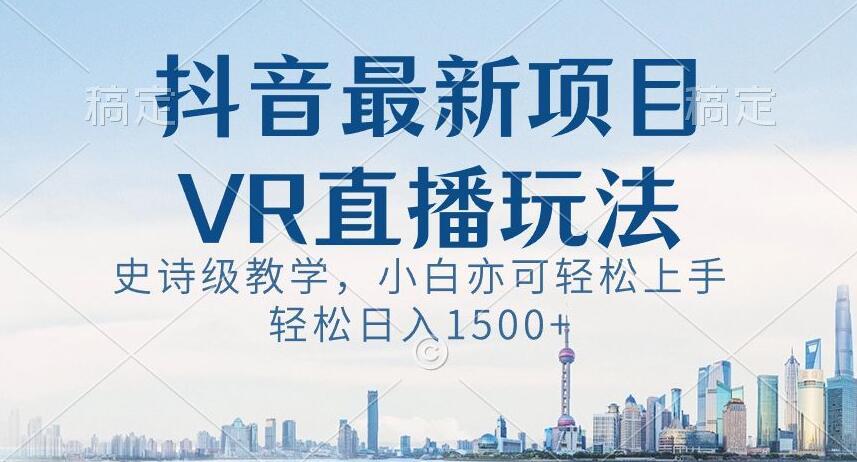 抖音最新VR直播玩法，史诗级教学，小白也可轻松上手轻松日入1500+【揭秘】-泡泡网赚
