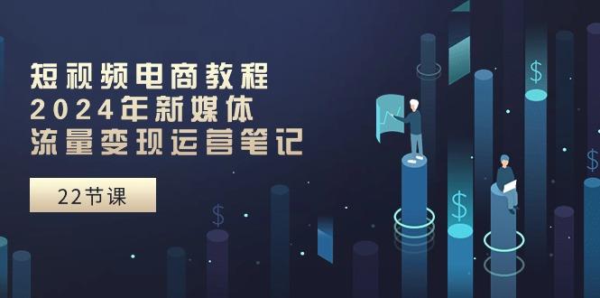 短视频电商教程：2024年新媒体流量变现运营笔记(25节课-泡泡网赚