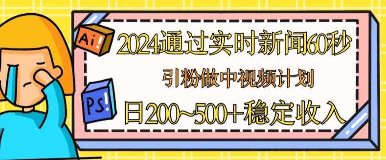 2024通过实时新闻60秒，引粉做中视频计划或者流量主，日几张稳定收入【揭秘】-泡泡网赚