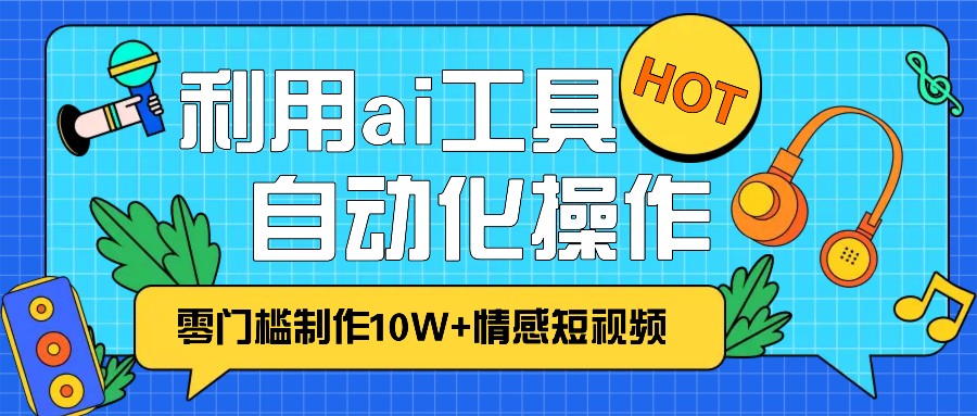 1分钟教你利用ai工具免费制作10W+情感视频,自动化批量操作,效率提升10倍！-泡泡网赚