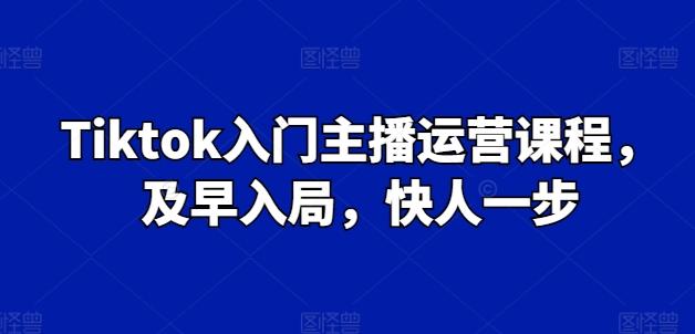 Tiktok入门主播运营课程，及早入局，快人一步-泡泡网赚