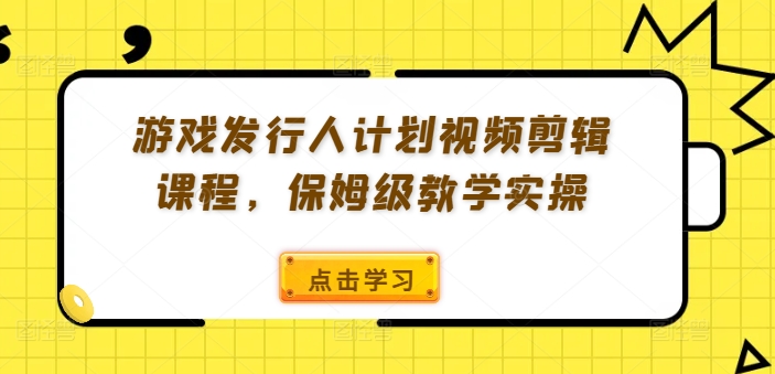 游戏发行人计划视频剪辑课程，保姆级教学实操-泡泡网赚