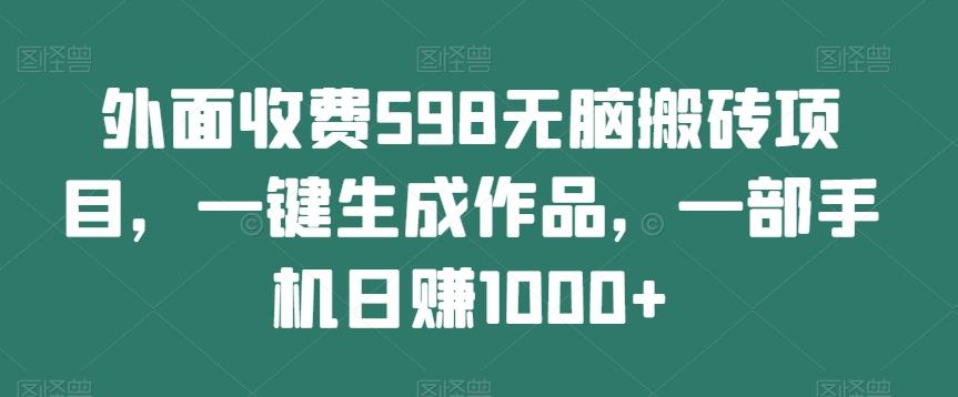 外面收费598无脑搬砖项目，一键生成作品，一部手机日赚1000+-泡泡网赚
