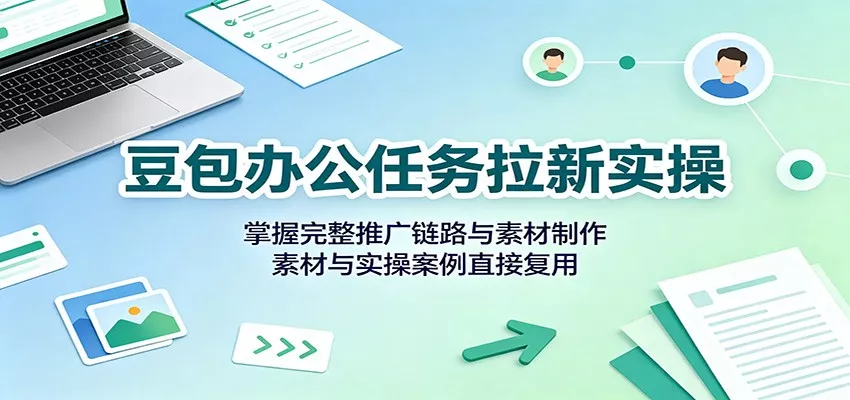 豆包办公任务拉新实操：掌握完整推广链路与素材制作，素材与实操案例直接复用-泡泡网赚