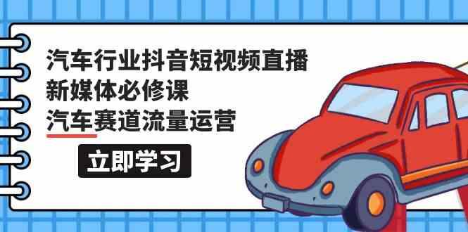 汽车行业抖音短视频直播新媒体必修课，汽车赛道流量运营(118节课)-泡泡网赚