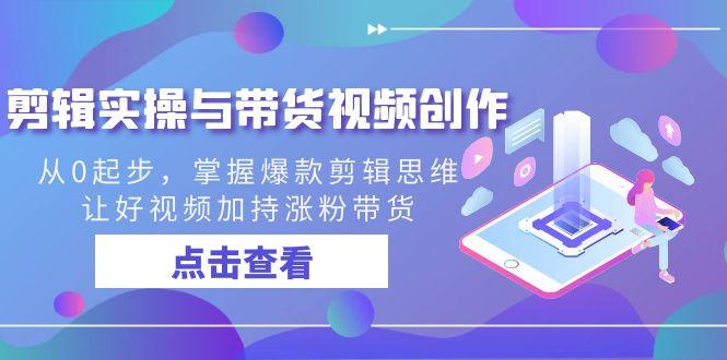 剪辑实操与带货视频创作，从0起步，掌握爆款剪辑思维，让好视频加持涨粉带货-泡泡网赚