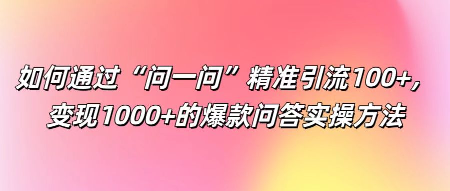 如何通过“问一问”精准引流100+， 变现1000+的爆款问答实操方法-泡泡网赚