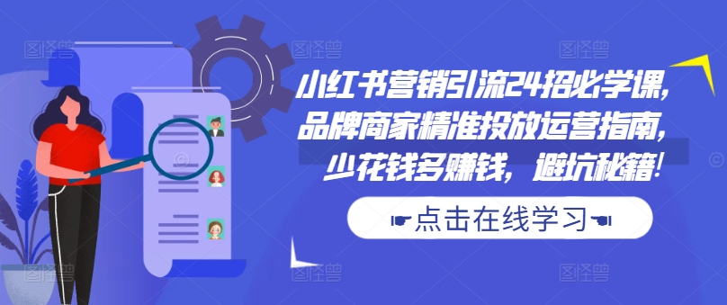 小红书营销引流24招必学课，品牌商家精准投放运营指南，少花钱多赚钱，避坑秘籍!-泡泡网赚