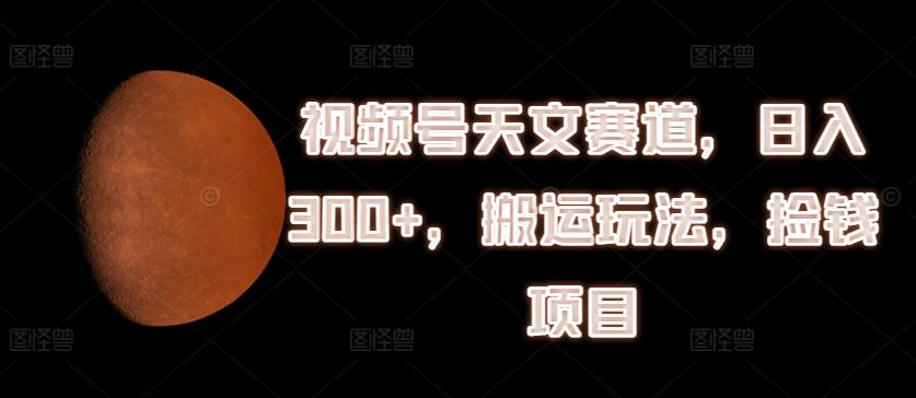 视频号天文赛道，日入300+，搬运玩法，捡钱项目【揭秘】-泡泡网赚