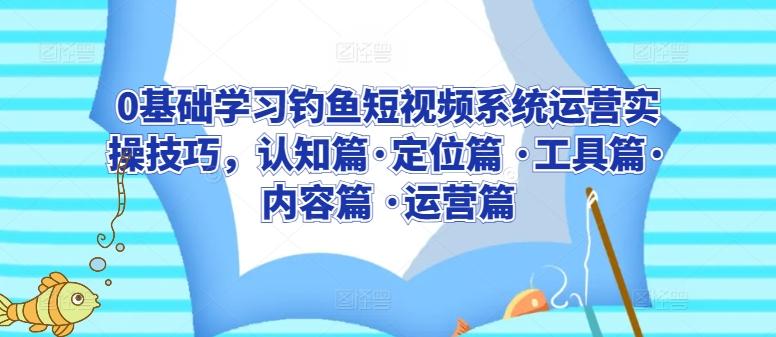 0基础学习钓鱼短视频系统运营实操技巧，认知篇·定位篇 ·工具篇·内容篇 ·运营篇-泡泡网赚