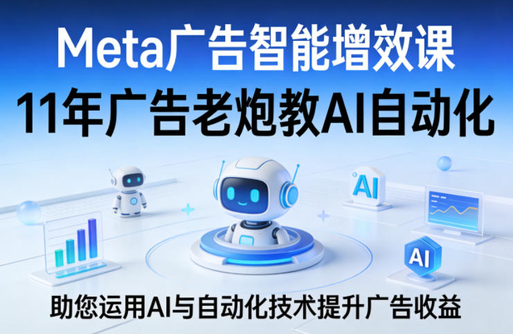 Meta广告智能增效课，11年广告老炮教AI自动化，助您运用AI与自动化技术提升广告收益-泡泡网赚