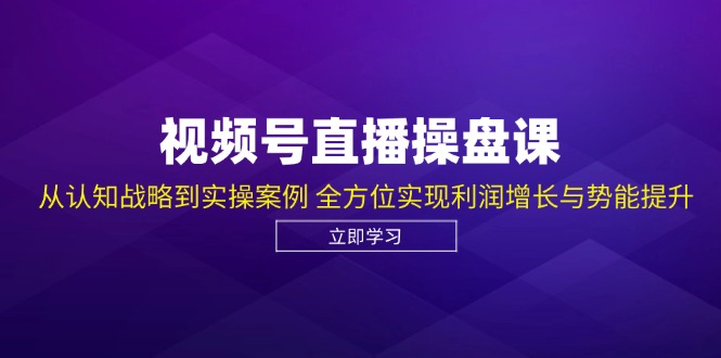 视频号直播操盘课，从认知战略到实操案例 全方位实现利润增长与势能提升-泡泡网赚