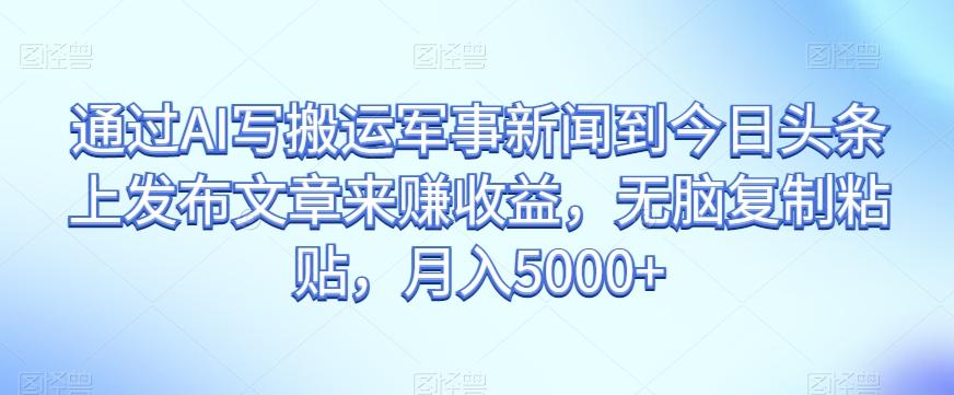 通过AI写搬运军事新闻到今日头条上发布文章来赚收益，无脑复制粘贴，月入5000+【揭秘】-泡泡网赚