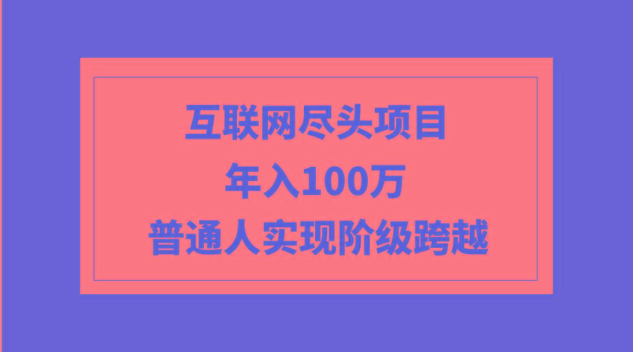 (9250期)互联网尽头项目：年入100W，普通人实现阶级跨越-泡泡网赚