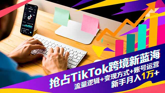 抢占TikTok跨境新蓝海：流量逻辑+变现方式+账号运营，新手月入1万+-泡泡网赚