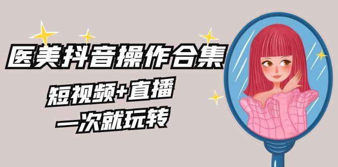 美业全干货·生美·医美抖音操作合集，短视频+直播，一次就玩转-泡泡网赚