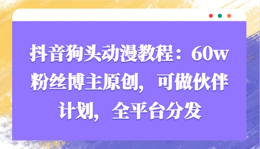 抖音狗头动漫教程：60w粉丝博主原创，可做伙伴计划，全平台分发-泡泡网赚