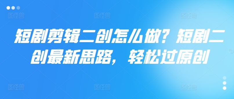 短剧剪辑二创怎么做？短剧二创最新思路，轻松过原创-泡泡网赚