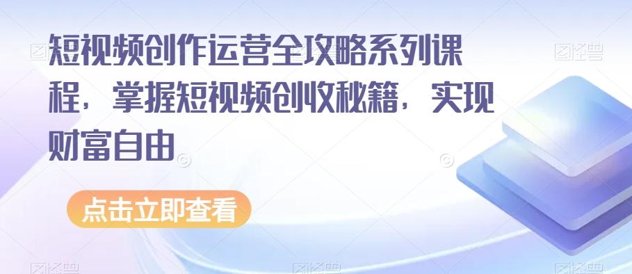 短视频创作运营全攻略系列课程，掌握短视频创收秘籍，实现财富自由-泡泡网赚
