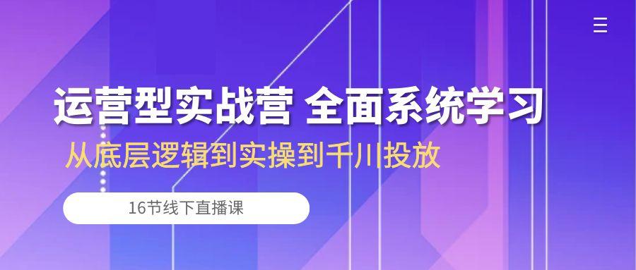 运营型实战营 全面系统学习-从底层逻辑到实操到千川投放(16节线下直播课-泡泡网赚