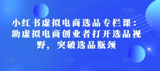 小红书虚拟电商选品专栏课：助虚拟电商创业者打开选品视野，突破选品瓶颈-泡泡网赚