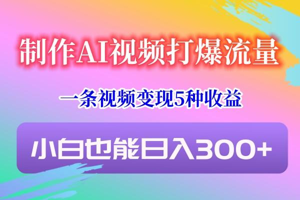 制作AI视频打爆流量，一条视频变现5种收益，小白也能日入300+-泡泡网赚