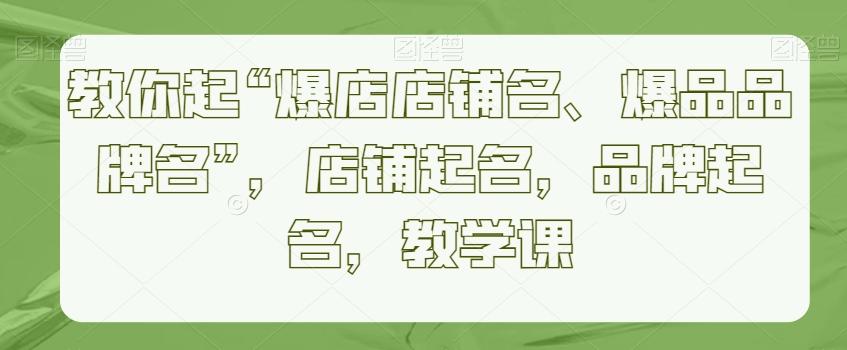 教你起“爆店店铺名、爆品品牌名”，店铺起名，品牌起名，教学课-泡泡网赚