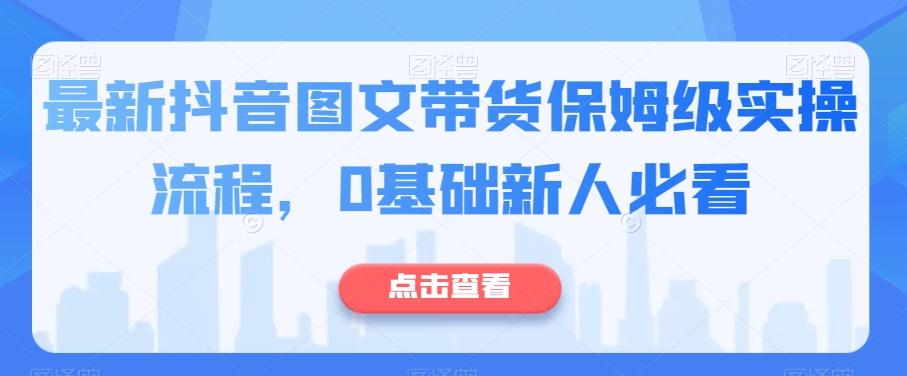 最新抖音图文带货保姆级实操流程，0基础新人必看-泡泡网赚