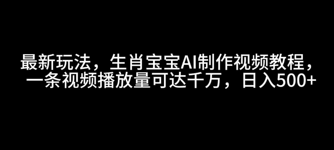 最新玩法，生肖宝宝AI制作视频教程，一条视频播放量可达千万，日入5张【揭秘】-泡泡网赚