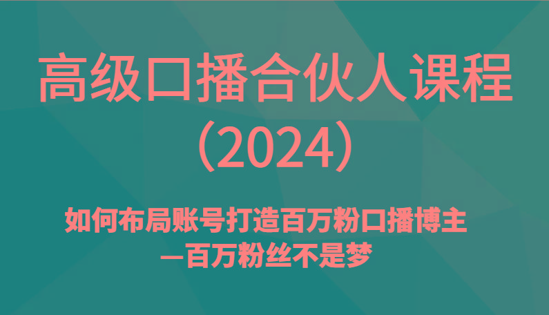 高级口播合伙人课程(2024)如何布局账号打造百万粉口播博主—百万粉丝不是梦-泡泡网赚