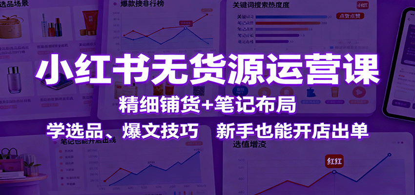 小红书无货源运营课：精细铺货+笔记布局，学选品、爆文技巧，新手也能开店出单-泡泡网赚
